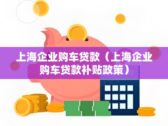 上海企业购车贷款（上海企业购车贷款补贴政策）