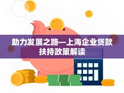 助力发展之路—上海企业贷款扶持政策解读